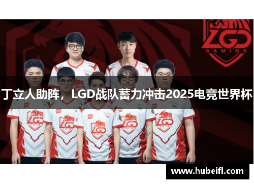 丁立人助阵，LGD战队蓄力冲击2025电竞世界杯