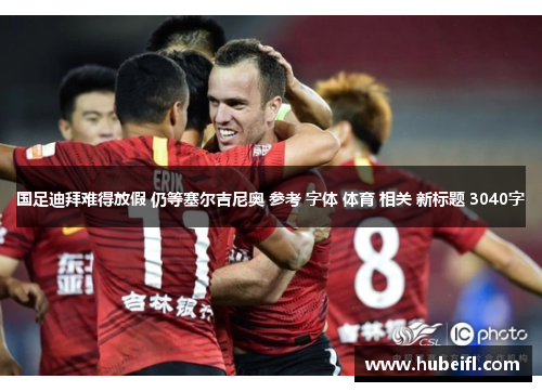 国足迪拜难得放假 仍等塞尔吉尼奥 参考 字体 体育 相关 新标题 3040字